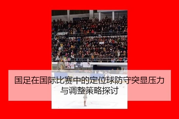 国足在国际比赛中的定位球防守突显压力与调整策略探讨